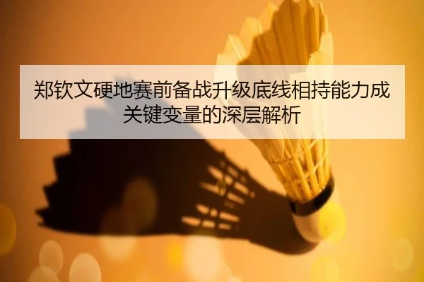 郑钦文硬地赛前备战升级底线相持能力成关键变量的深层解析