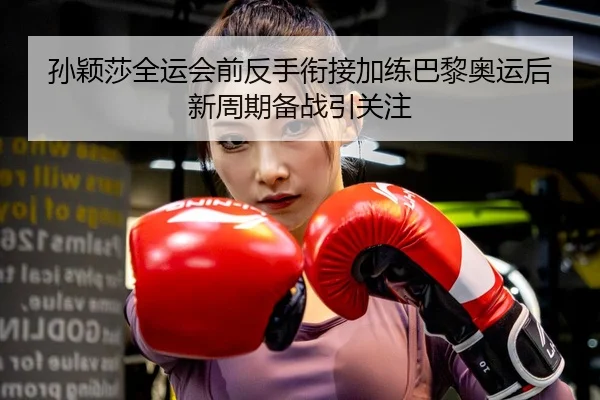 孙颖莎全运会前反手衔接加练巴黎奥运后新周期备战引关注